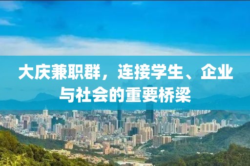 大庆兼职群，连接学生、企业与社会的重要桥梁