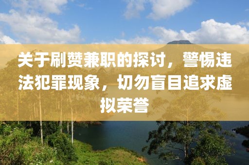 关于刷赞兼职的探讨，警惕违法犯罪现象，切勿盲目追求虚拟荣誉