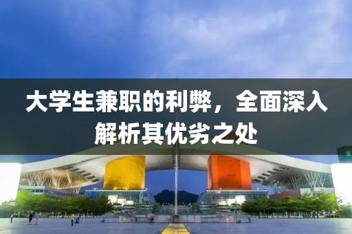 大学生兼职的利弊，全面深入解析其优劣之处