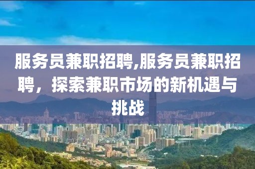 服务员兼职招聘,服务员兼职招聘，探索兼职市场的新机遇与挑战