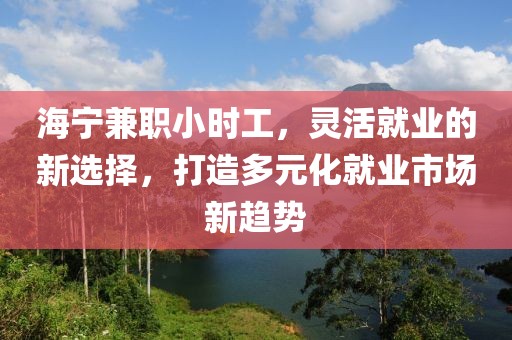 海宁兼职小时工，灵活就业的新选择，打造多元化就业市场新趋势