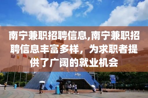 南宁兼职招聘信息,南宁兼职招聘信息丰富多样，为求职者提供了广阔的就业机会