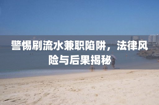 警惕刷流水兼职陷阱，法律风险与后果揭秘