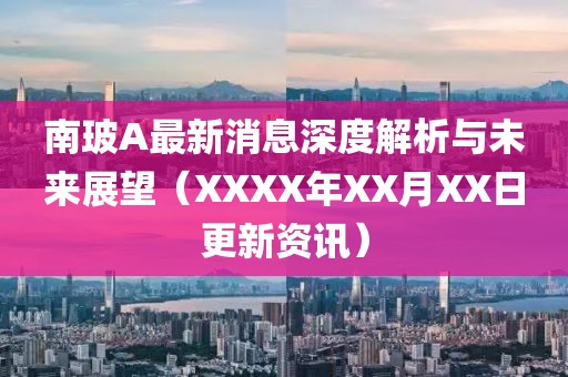 南玻A最新消息深度解析与未来展望（XXXX年XX月XX日更新资讯）