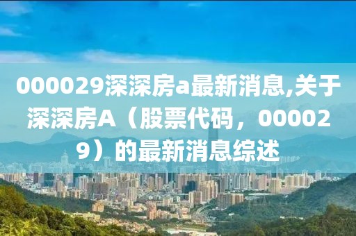 000029深深房a最新消息,关于深深房A（股票代码，000029）的最新消息综述