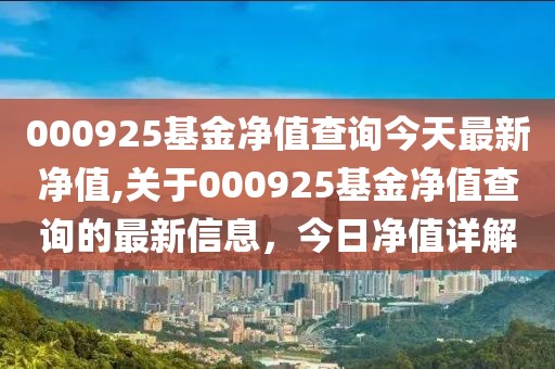 000925基金净值查询今天最新净值,关于000925基金净值查询的最新信息，今日净值详解