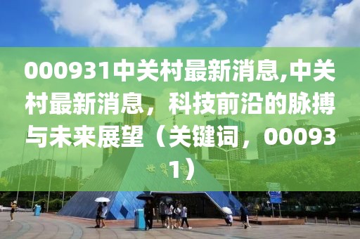 000931中关村最新消息,中关村最新消息，科技前沿的脉搏与未来展望（关键词，000931）