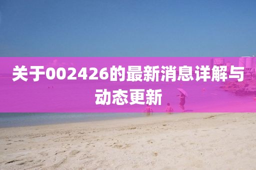 关于002426的最新消息详解与动态更新