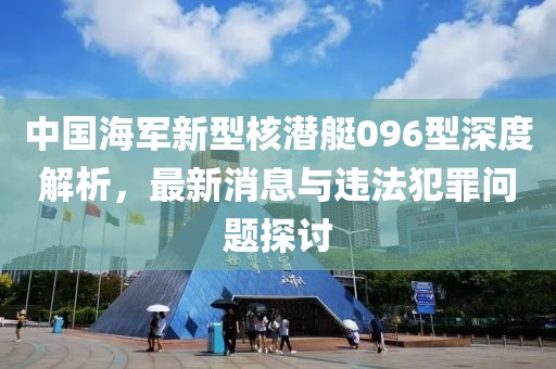 中国海军新型核潜艇096型深度解析，最新消息与违法犯罪问题探讨