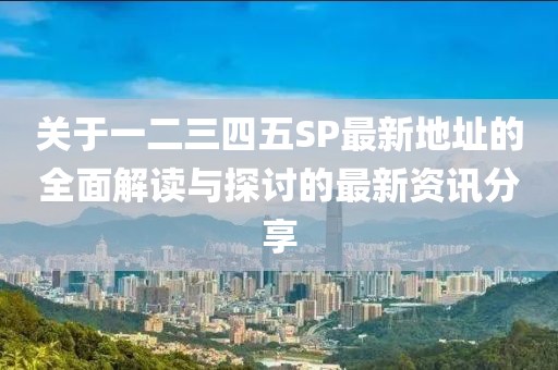 关于一二三四五SP最新地址的全面解读与探讨的最新资讯分享