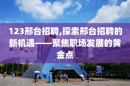 123邢台招聘,探索邢台招聘的新机遇——聚焦职场发展的黄金点