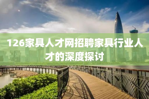 126家具人才网招聘家具行业人才的深度探讨